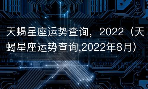 天蝎星座运势查询，2022（天蝎星座运势查询,2022年8月）