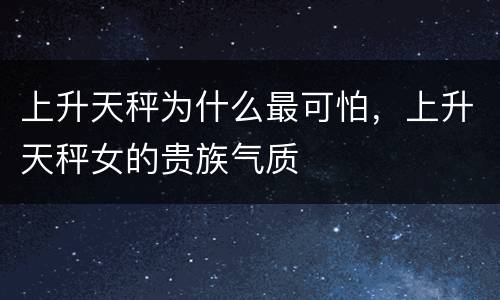 上升天秤为什么最可怕，上升天秤女的贵族气质