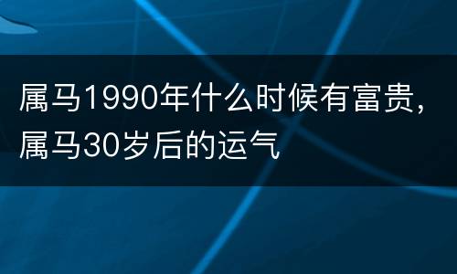 属马1990年什么时候有富贵，属马30岁后的运气
