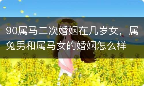 90属马二次婚姻在几岁女，属兔男和属马女的婚姻怎么样