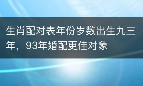 生肖配对表年份岁数出生九三年，93年婚配更佳对象