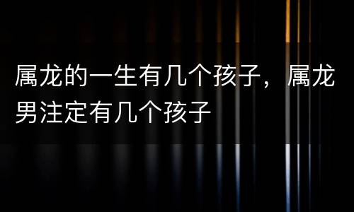 属龙的一生有几个孩子，属龙男注定有几个孩子
