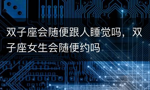 双子座会随便跟人睡觉吗，双子座女生会随便约吗