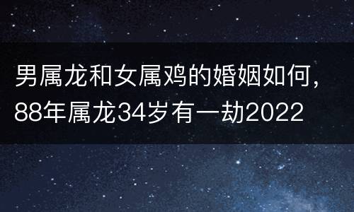 男属龙和女属鸡的婚姻如何，88年属龙34岁有一劫2022