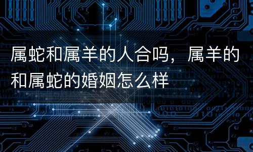 属蛇和属羊的人合吗，属羊的和属蛇的婚姻怎么样