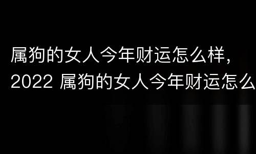 属狗的女人今年财运怎么样，2022 属狗的女人今年财运怎么样,2022年