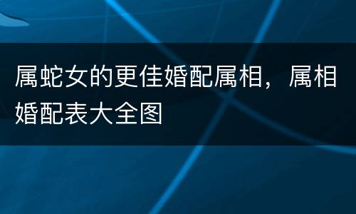 属蛇女的更佳婚配属相，属相婚配表大全图