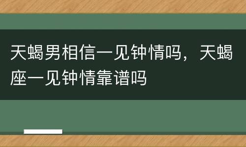 天蝎男相信一见钟情吗，天蝎座一见钟情靠谱吗