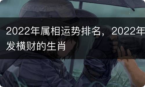 2022年属相运势排名，2022年发横财的生肖