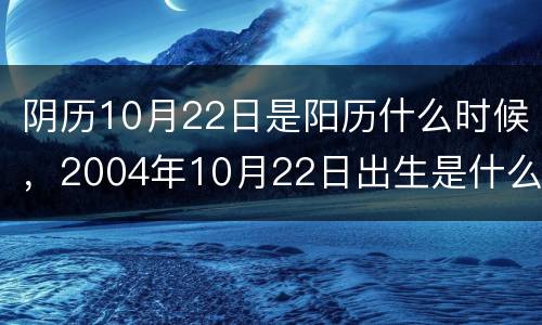 阴历10月22日是阳历什么时候，2004年10月22日出生是什么命