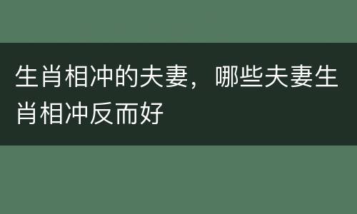 生肖相冲的夫妻，哪些夫妻生肖相冲反而好