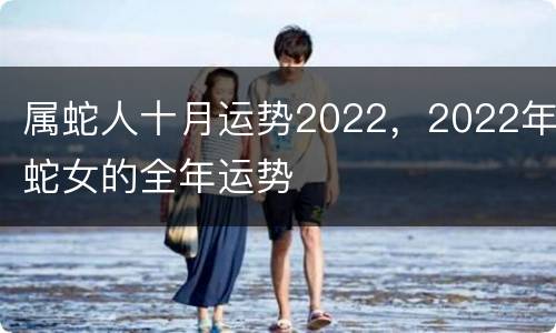 属蛇人十月运势2022，2022年蛇女的全年运势