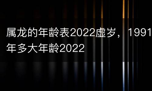 属龙的年龄表2022虚岁，1991年多大年龄2022