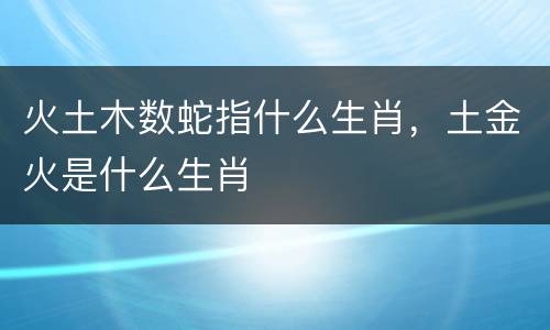 火土木数蛇指什么生肖，土金火是什么生肖