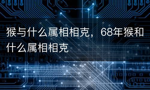 猴与什么属相相克，68年猴和什么属相相克
