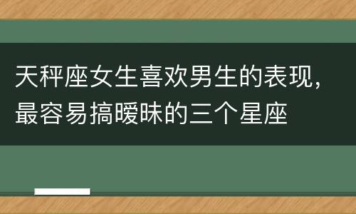 天秤座女生喜欢男生的表现，最容易搞暧昧的三个星座