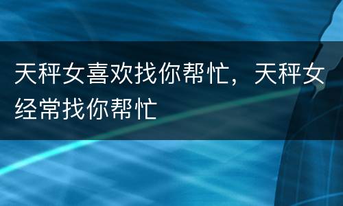 天秤女喜欢找你帮忙，天秤女经常找你帮忙