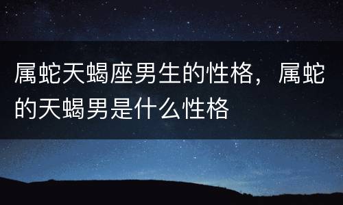 属蛇天蝎座男生的性格，属蛇的天蝎男是什么性格