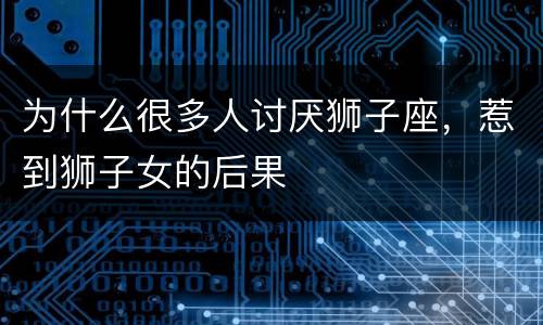 为什么很多人讨厌狮子座，惹到狮子女的后果