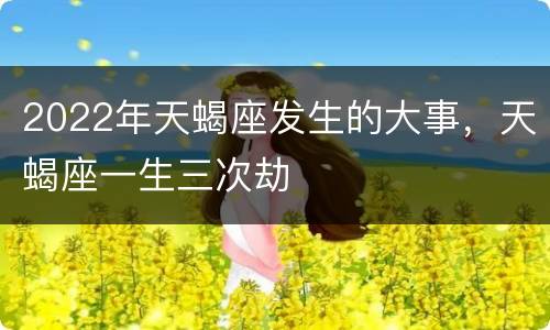 2022年天蝎座发生的大事，天蝎座一生三次劫