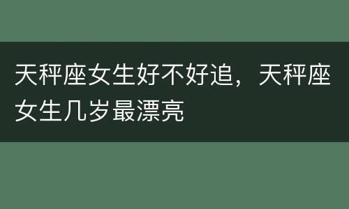 天秤座女生好不好追，天秤座女生几岁最漂亮