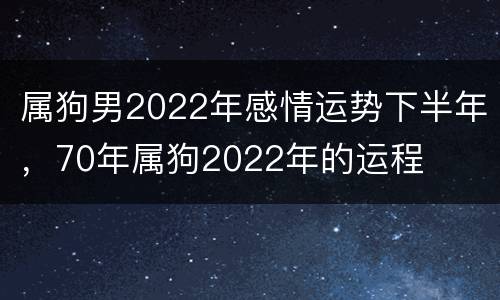 属狗男2022年感情运势下半年，70年属狗2022年的运程