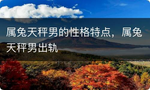 属兔天秤男的性格特点，属兔天秤男出轨