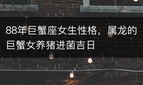 88年巨蟹座女生性格，属龙的巨蟹女养猪进菌吉日