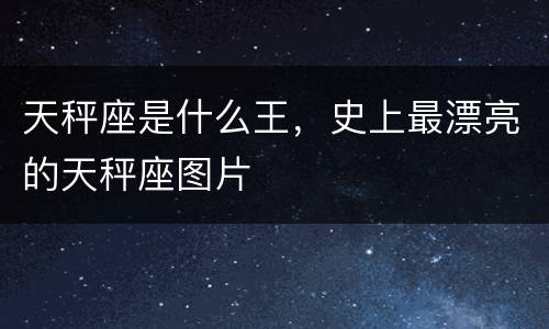 天秤座是什么王，史上最漂亮的天秤座图片