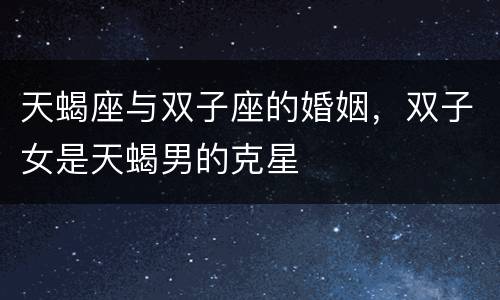 天蝎座与双子座的婚姻，双子女是天蝎男的克星