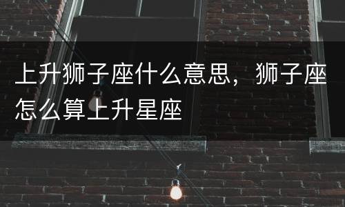 上升狮子座什么意思，狮子座怎么算上升星座