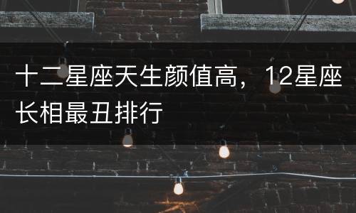 十二星座天生颜值高，12星座长相最丑排行