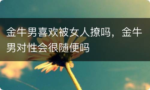 金牛男喜欢被女人撩吗，金牛男对性会很随便吗