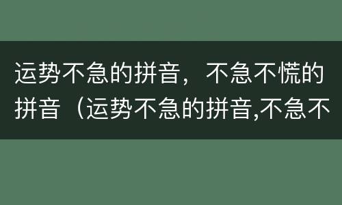运势不急的拼音，不急不慌的拼音（运势不急的拼音,不急不慌的拼音怎么读）
