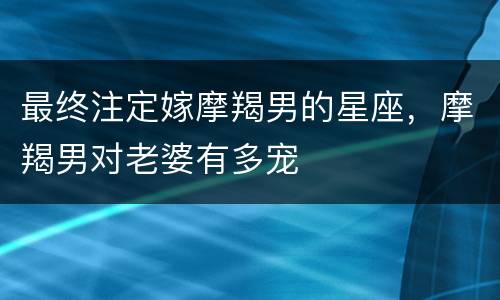 最终注定嫁摩羯男的星座，摩羯男对老婆有多宠