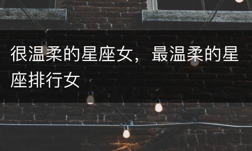 很温柔的星座女，最温柔的星座排行女