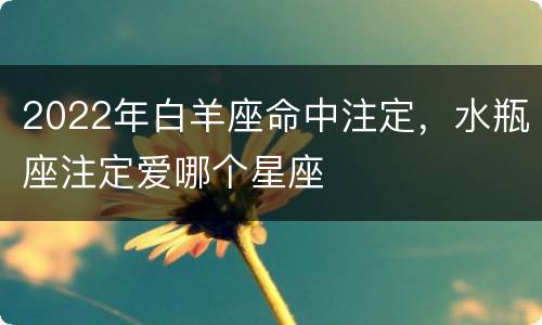 2022年白羊座命中注定，水瓶座注定爱哪个星座