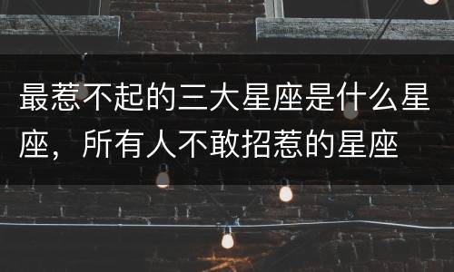 最惹不起的三大星座是什么星座，所有人不敢招惹的星座