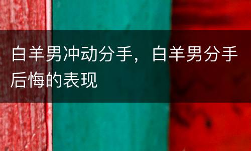 白羊男冲动分手，白羊男分手后悔的表现