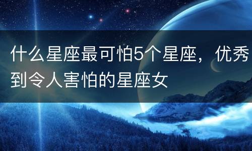 什么星座最可怕5个星座，优秀到令人害怕的星座女