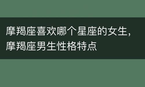 摩羯座喜欢哪个星座的女生，摩羯座男生性格特点