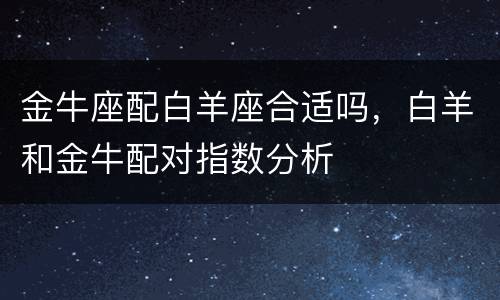 金牛座配白羊座合适吗，白羊和金牛配对指数分析