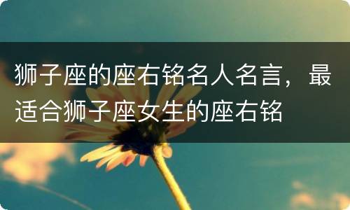 狮子座的座右铭名人名言，最适合狮子座女生的座右铭