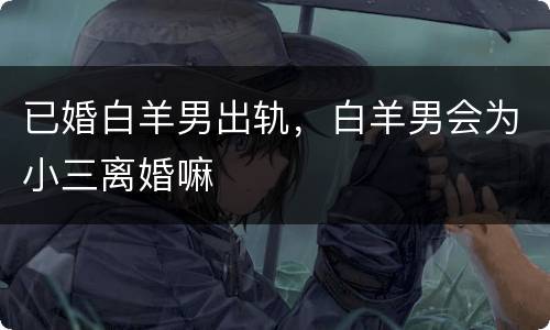 已婚白羊男出轨，白羊男会为小三离婚嘛