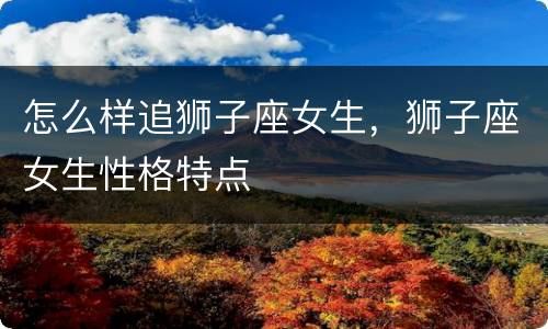 怎么样追狮子座女生，狮子座女生性格特点