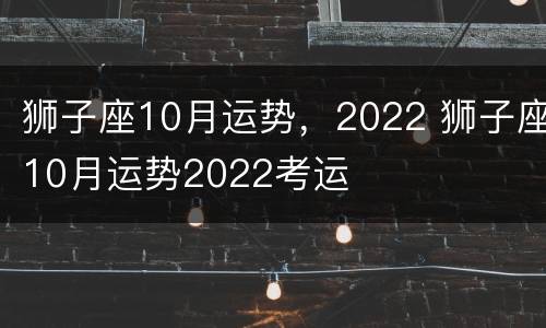 狮子座10月运势，2022 狮子座10月运势2022考运