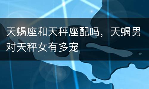 天蝎座和天秤座配吗，天蝎男对天秤女有多宠