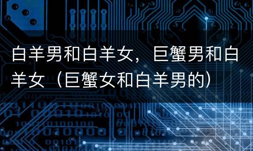 白羊男和白羊女，巨蟹男和白羊女（巨蟹女和白羊男的）