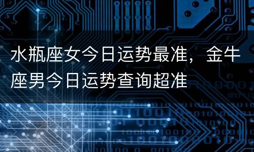 水瓶座女今日运势最准，金牛座男今日运势查询超准