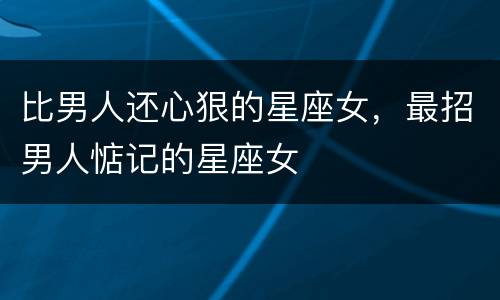 比男人还心狠的星座女，最招男人惦记的星座女